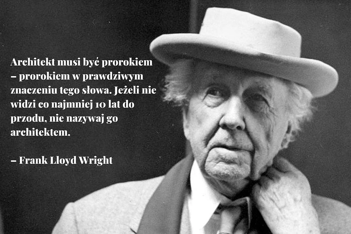 Architekt musi być prorokiem – prorokiem w prawdziwym znaczeniu tego słowa. Jeżeli nie widzi co najmniej 10 lat do przodu, nie nazywaj go architektem. – Frank Lloyd Wright(2).jpg [129.11 KB]